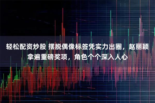 轻松配资炒股 摆脱偶像标签凭实力出圈，赵丽颖拿遍重磅奖项，角色个个深入人心