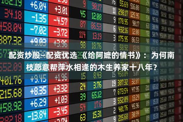 配资炒股—配资优选 《给阿嬷的情书》：为何南枝愿意帮萍水相逢的木生养家十八年？