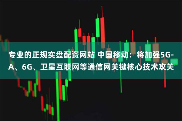 专业的正规实盘配资网站 中国移动：将加强5G-A、6G、卫星互联网等通信网关键核心技术攻关