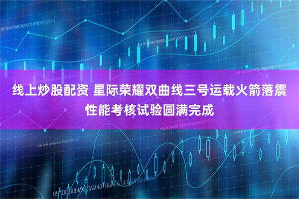 线上炒股配资 星际荣耀双曲线三号运载火箭落震性能考核试验圆满完成