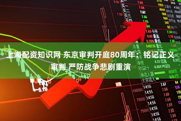 上海配资知识网 东京审判开庭80周年：铭记正义审判 严防战争悲剧重演