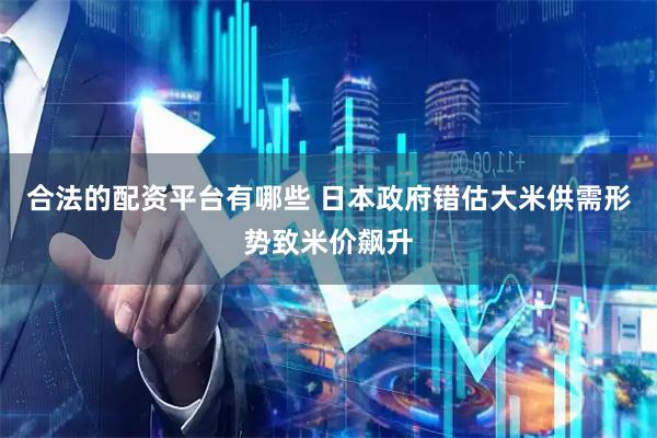 合法的配资平台有哪些 日本政府错估大米供需形势致米价飙升