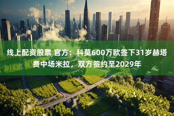 线上配资股票 官方：科莫600万欧签下31岁赫塔费中场米拉，双方签约至2029年