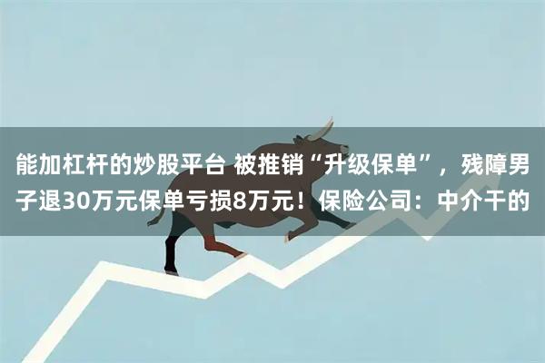 能加杠杆的炒股平台 被推销“升级保单”，残障男子退30万元保单亏损8万元！保险公司：中介干的