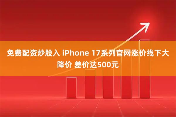 免费配资炒股入 iPhone 17系列官网涨价线下大降价 差价达500元