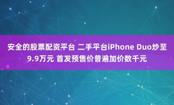 安全的股票配资平台 二手平台iPhone Duo炒至9.9万元 首发预售价普遍加价数千元