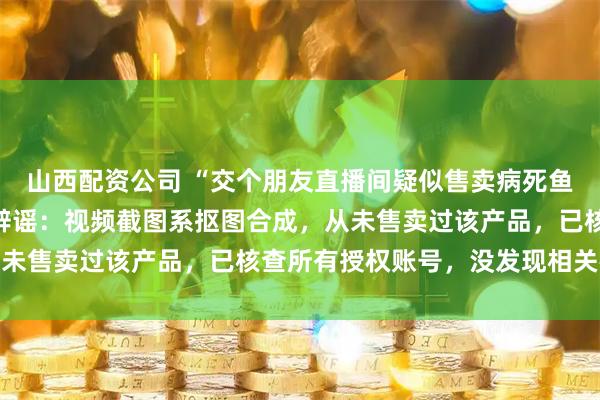 山西配资公司 “交个朋友直播间疑似售卖病死鱼”引热议，罗永浩发文辟谣：视频截图系抠图合成，从未售卖过该产品，已核查所有授权账号，没发现相关视频