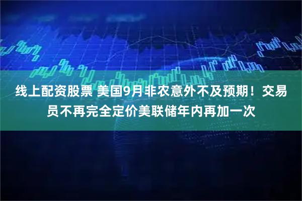 线上配资股票 美国9月非农意外不及预期！交易员不再完全定价美联储年内再加一次