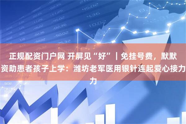 正规配资门户网 开屏见“好”|免挂号费,默默资助患者孩子上学:潍坊老军医用银针连起爱心接力