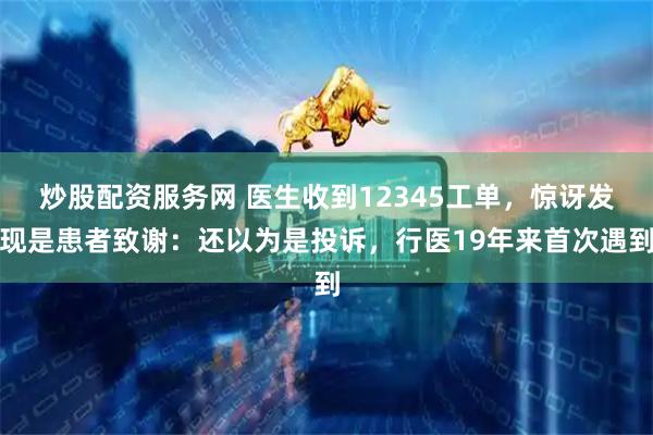炒股配资服务网 医生收到12345工单，惊讶发现是患者致谢：还以为是投诉，行医19年来首次遇到